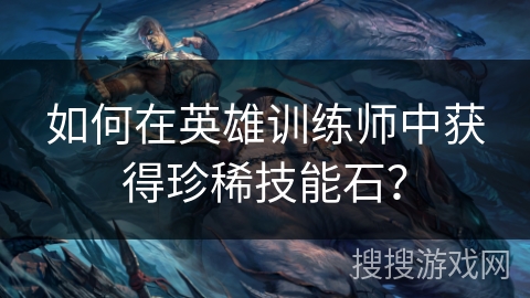 如何在英雄训练师中获得珍稀技能石? 如何在英雄训练师中获得珍稀技能石?