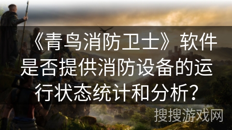 《青鸟消防卫士》软件是否提供消防设备的运行状态统计和分析？