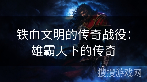 铁血文明的传奇战役：雄霸天下的传奇