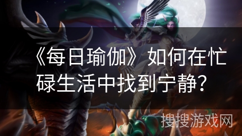 《每日瑜伽》如何在忙碌生活中找到宁静？