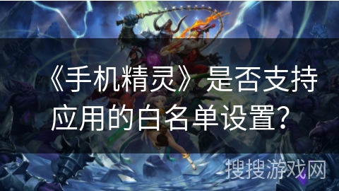 《手机精灵》是否支持应用的白名单设置？