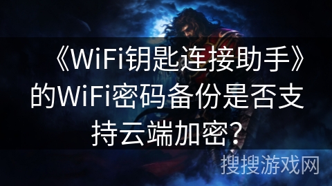 《WiFi钥匙连接助手》的WiFi密码备份是否支持云端加密？