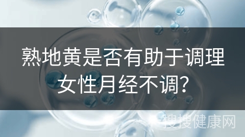 熟地黄是否有助于调理女性月经不调？