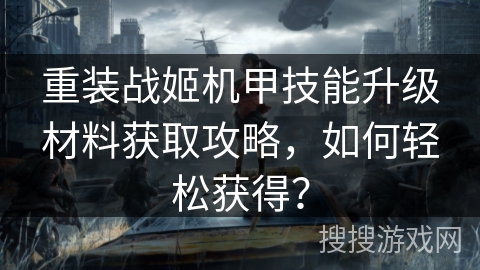 重装战姬机甲技能升级材料获取攻略,如何轻松获得? 重装战姬机甲技能升级材料获取攻略,如何轻松获得?