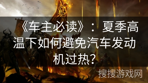 《车主必读》：夏季高温下如何避免汽车发动机过热？