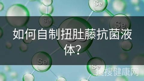 如何自制扭肚藤抗菌液体？