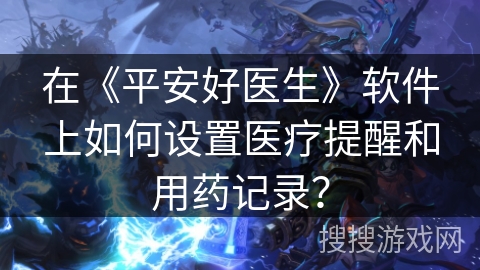 在《平安好医生》软件上如何设置医疗提醒和用药记录? 在《平安好医生》软件上如何设置医疗提醒和用药记录?