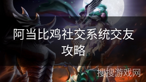 阿当比鸡社交系统交友攻略