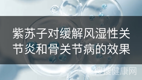 紫苏子对缓解风湿性关节炎和骨关节病的效果