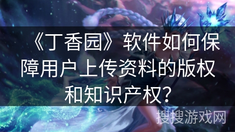 《丁香园》软件如何保障用户上传资料的版权和知识产权？