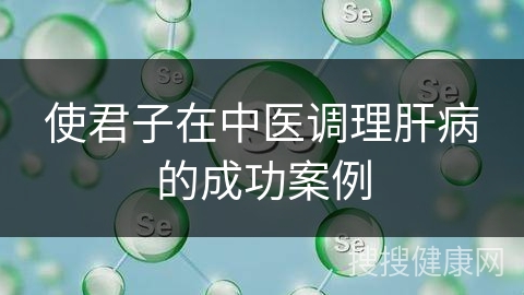 使君子在中医调理肝病的成功案例