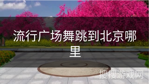 流行广场舞跳到北京哪里 流行广场舞跳到北京哪里