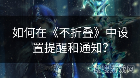 如何在《不折叠》中设置提醒和通知? 如何在《不折叠》中设置提醒和通知?