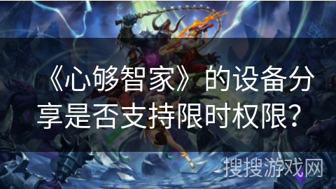 《心够智家》的设备分享是否支持限时权限? 《心够智家》的设备分享是否支持限时权限?