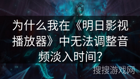 为什么我在《明日影视播放器》中无法调整音频淡入时间？