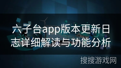 六子台app版本更新日志详细解读与功能分析