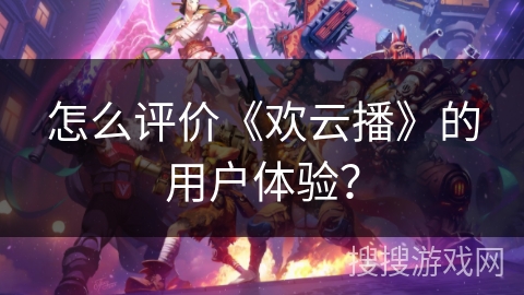 怎么评价《欢云播》的用户体验？