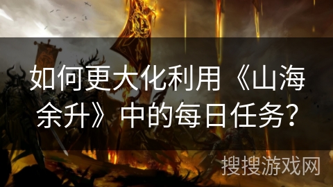 如何更大化利用《山海余升》中的每日任务？
