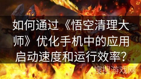 如何通过《悟空清理大师》优化手机中的应用启动速度和运行效率？
