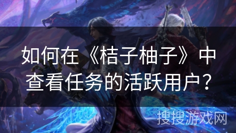 如何在《桔子柚子》中查看任务的活跃用户？