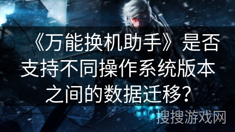 《万能换机助手》是否支持不同操作系统版本之间的数据迁移？