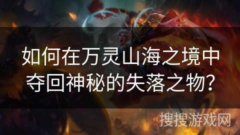 如何在万灵山海之境中夺回神秘的失落之物？
