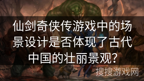 仙剑奇侠传游戏中的场景设计是否体现了古代中国的壮丽景观？