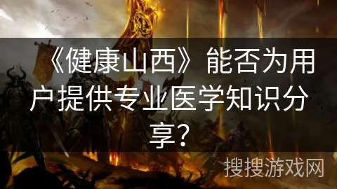 《健康山西》能否为用户提供专业医学知识分享？