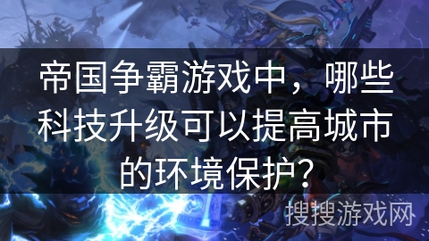 帝国争霸游戏中，哪些科技升级可以提高城市的环境保护？