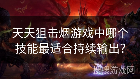 天天狙击烟游戏中哪个技能最适合持续输出？