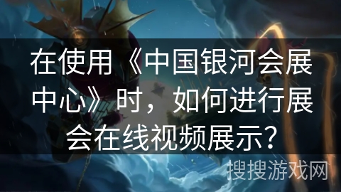在使用《中国银河会展中心》时，如何进行展会在线视频展示？