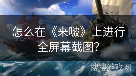 怎么在《来啵》上进行全屏幕截图？