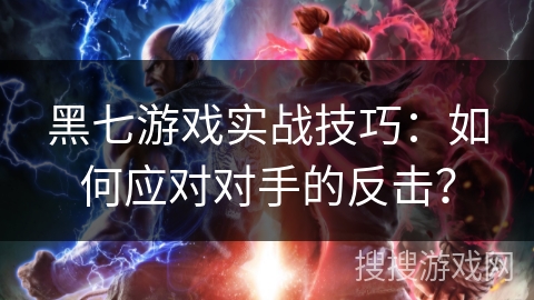 黑七游戏实战技巧：如何应对对手的反击？