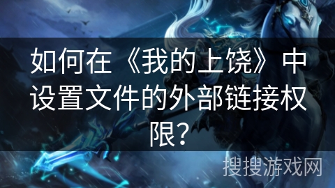 如何在《我的上饶》中设置文件的外部链接权限？