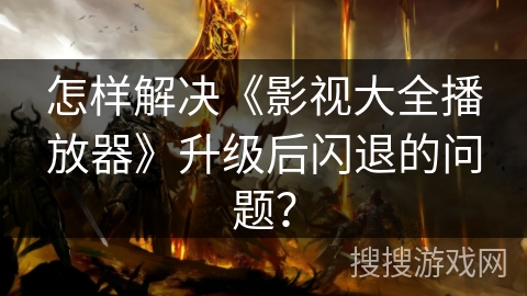 怎样解决《影视大全播放器》升级后闪退的问题？