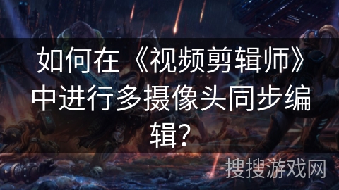 如何在《视频剪辑师》中进行多摄像头同步编辑？
