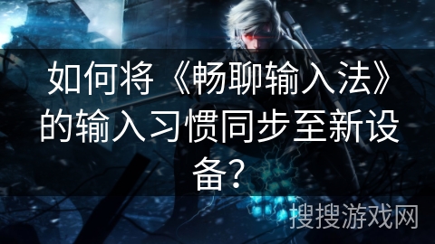 如何将《畅聊输入法》的输入习惯同步至新设备？