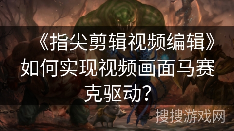 《指尖剪辑视频编辑》如何实现视频画面马赛克驱动？