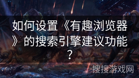 如何设置《有趣浏览器》的搜索引擎建议功能？
