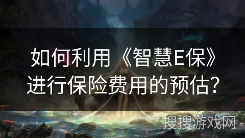 如何利用《智慧E保》进行保险费用的预估？