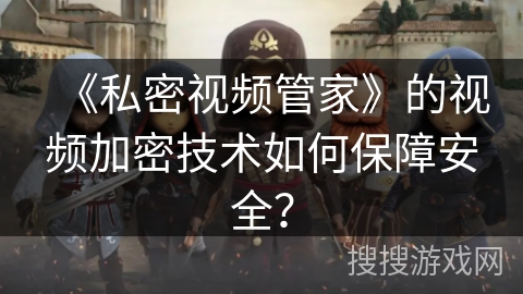 《私密视频管家》的视频加密技术如何保障安全？