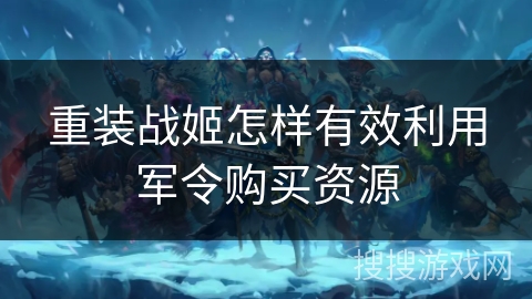 重装战姬怎样有效利用军令购买资源