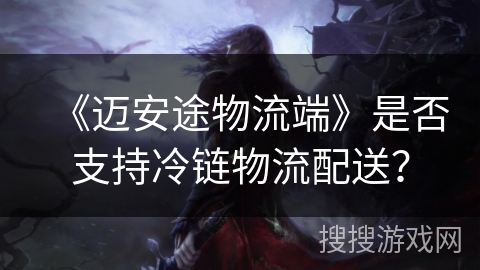 《迈安途物流端》是否支持冷链物流配送？