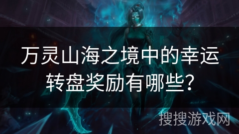 万灵山海之境中的幸运转盘奖励有哪些？