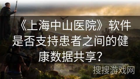 《上海中山医院》软件是否支持患者之间的健康数据共享？