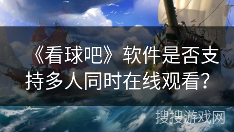 《看球吧》软件是否支持多人同时在线观看？