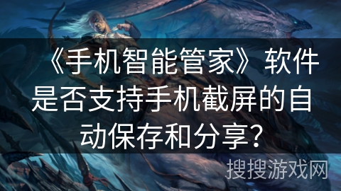 《手机智能管家》软件是否支持手机截屏的自动保存和分享？