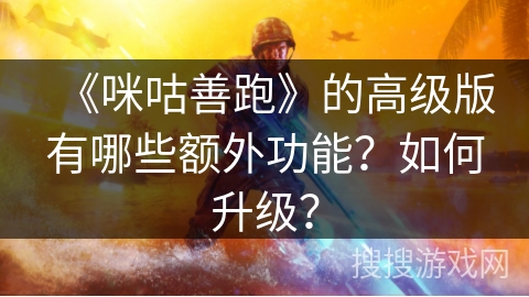 《咪咕善跑》的高级版有哪些额外功能？如何升级？