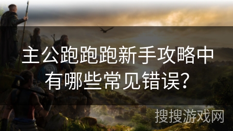 主公跑跑跑新手攻略中有哪些常见错误？