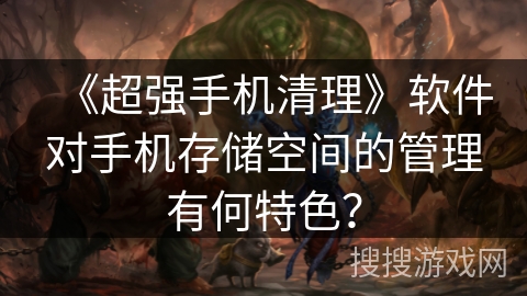 《超强手机清理》软件对手机存储空间的管理有何特色？